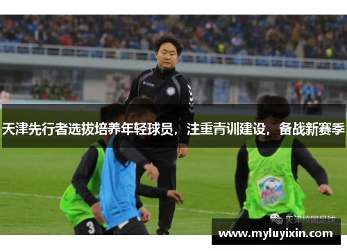天津先行者选拔培养年轻球员，注重青训建设，备战新赛季