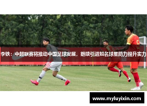 李铁：中超联赛将推动中国足球发展，继续引进知名球星助力提升实力
