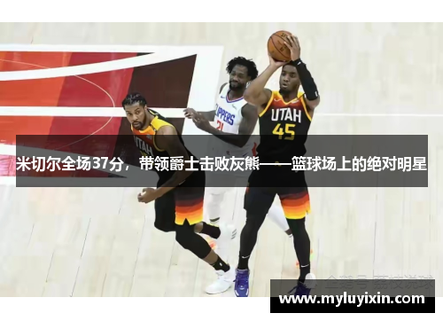 米切尔全场37分，带领爵士击败灰熊——篮球场上的绝对明星