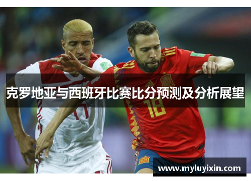 克罗地亚与西班牙比赛比分预测及分析展望