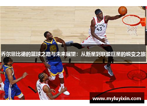 乔尔恩比德的篮球之路与未来展望：从新星到联盟巨星的蜕变之旅