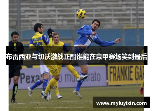 布雷西亚与切沃激战正酣谁能在意甲赛场笑到最后