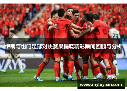 伊朗与也门足球对决赛果揭晓精彩瞬间回顾与分析