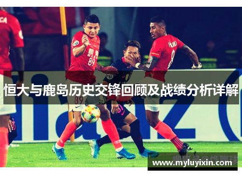 恒大与鹿岛历史交锋回顾及战绩分析详解