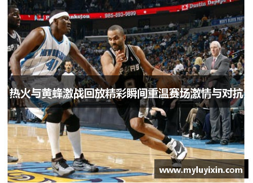 热火与黄蜂激战回放精彩瞬间重温赛场激情与对抗