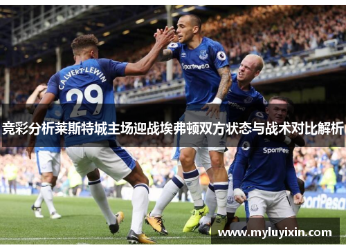 竞彩分析莱斯特城主场迎战埃弗顿双方状态与战术对比解析